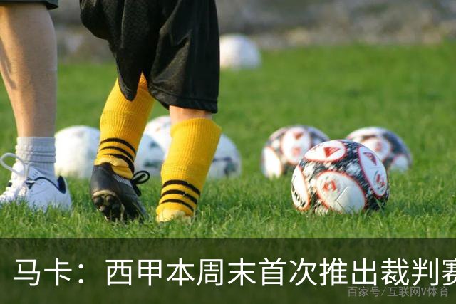 马卡：西甲本周末首次推出裁判赛后采访，采访由持权转播媒体负责